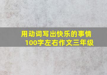 用动词写出快乐的事情100字左右作文三年级