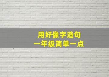 用好像字造句一年级简单一点