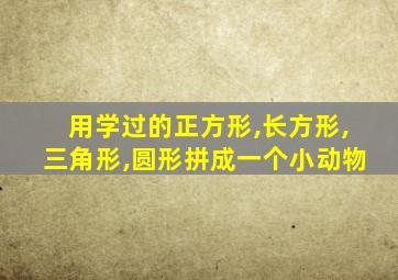 用学过的正方形,长方形,三角形,圆形拼成一个小动物