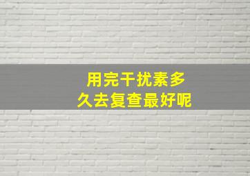 用完干扰素多久去复查最好呢