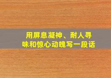 用屏息凝神、耐人寻味和惊心动魄写一段话