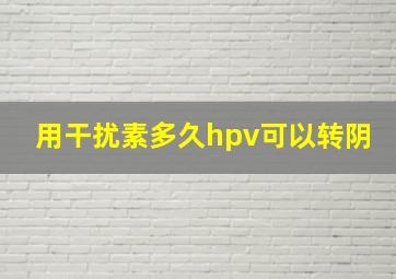 用干扰素多久hpv可以转阴