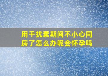 用干扰素期间不小心同房了怎么办呢会怀孕吗