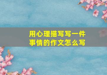 用心理描写写一件事情的作文怎么写