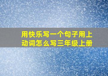 用快乐写一个句子用上动词怎么写三年级上册