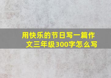 用快乐的节日写一篇作文三年级300字怎么写