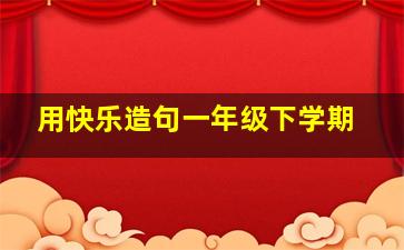 用快乐造句一年级下学期