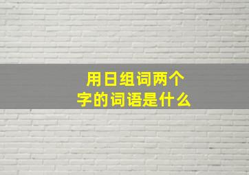 用日组词两个字的词语是什么