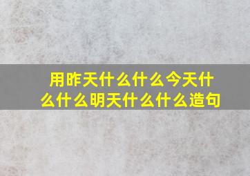 用昨天什么什么今天什么什么明天什么什么造句