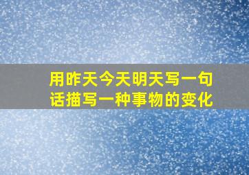 用昨天今天明天写一句话描写一种事物的变化