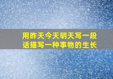 用昨天今天明天写一段话描写一种事物的生长