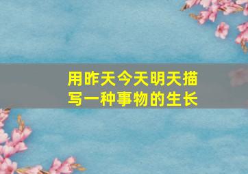 用昨天今天明天描写一种事物的生长