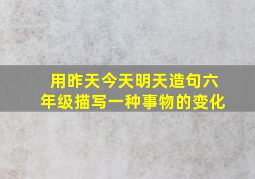 用昨天今天明天造句六年级描写一种事物的变化