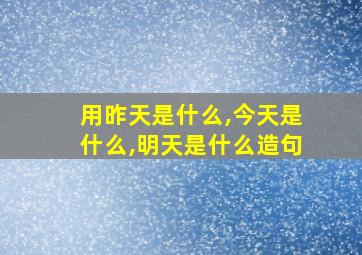 用昨天是什么,今天是什么,明天是什么造句