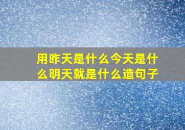 用昨天是什么今天是什么明天就是什么造句子