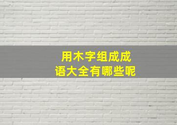 用木字组成成语大全有哪些呢