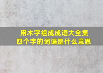 用木字组成成语大全集四个字的词语是什么意思