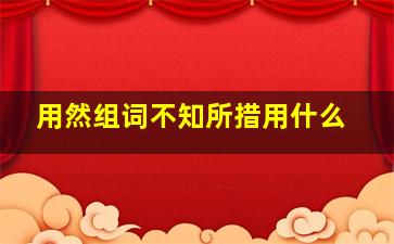 用然组词不知所措用什么