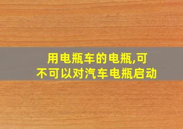 用电瓶车的电瓶,可不可以对汽车电瓶启动