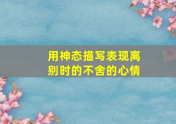 用神态描写表现离别时的不舍的心情