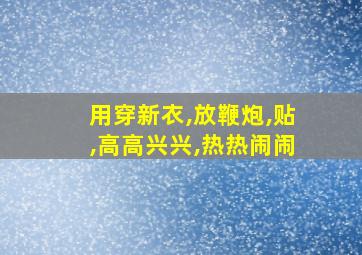 用穿新衣,放鞭炮,贴,高高兴兴,热热闹闹