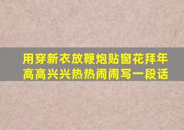 用穿新衣放鞭炮贴窗花拜年高高兴兴热热闹闹写一段话