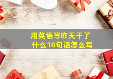 用英语写昨天干了什么10句话怎么写