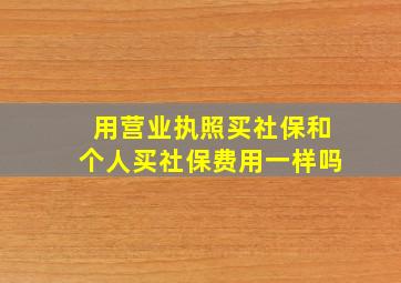 用营业执照买社保和个人买社保费用一样吗