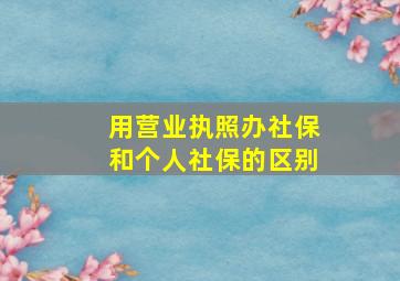 用营业执照办社保和个人社保的区别