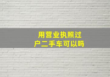 用营业执照过户二手车可以吗