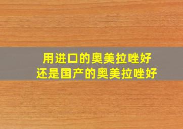 用进口的奥美拉唑好还是国产的奥美拉唑好