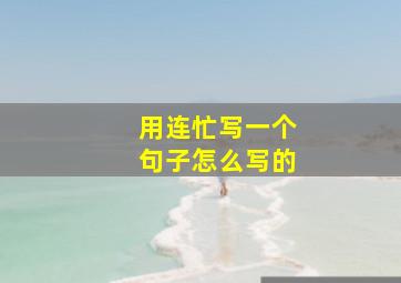 用连忙写一个句子怎么写的