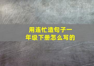 用连忙造句子一年级下册怎么写的