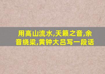 用高山流水,天籁之音,余音绕梁,黄钟大吕写一段话