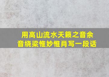 用高山流水天籁之音余音绕梁惟妙惟肖写一段话