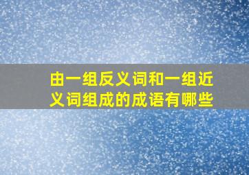 由一组反义词和一组近义词组成的成语有哪些