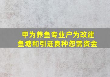 甲为养鱼专业户为改建鱼塘和引进良种忽需资金