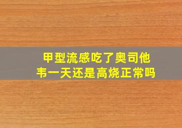 甲型流感吃了奥司他韦一天还是高烧正常吗