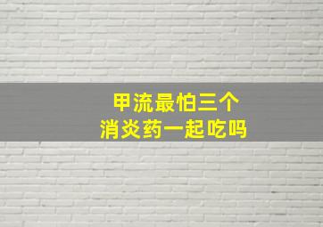 甲流最怕三个消炎药一起吃吗