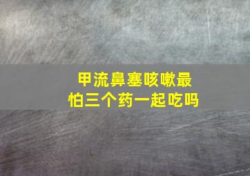 甲流鼻塞咳嗽最怕三个药一起吃吗