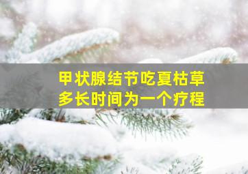 甲状腺结节吃夏枯草多长时间为一个疗程