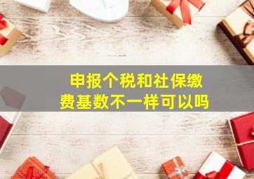 申报个税和社保缴费基数不一样可以吗