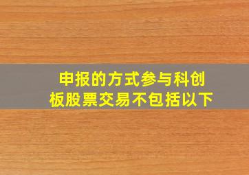 申报的方式参与科创板股票交易不包括以下