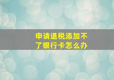 申请退税添加不了银行卡怎么办