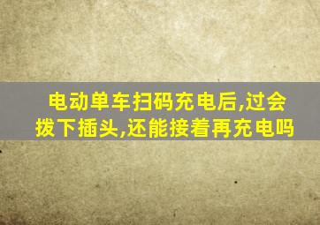 电动单车扫码充电后,过会拨下插头,还能接着再充电吗