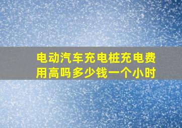 电动汽车充电桩充电费用高吗多少钱一个小时