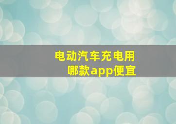 电动汽车充电用哪款app便宜