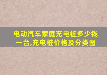 电动汽车家庭充电桩多少钱一台,充电桩价格及分类图