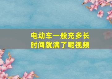 电动车一般充多长时间就满了呢视频