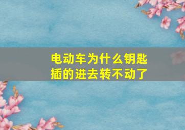 电动车为什么钥匙插的进去转不动了